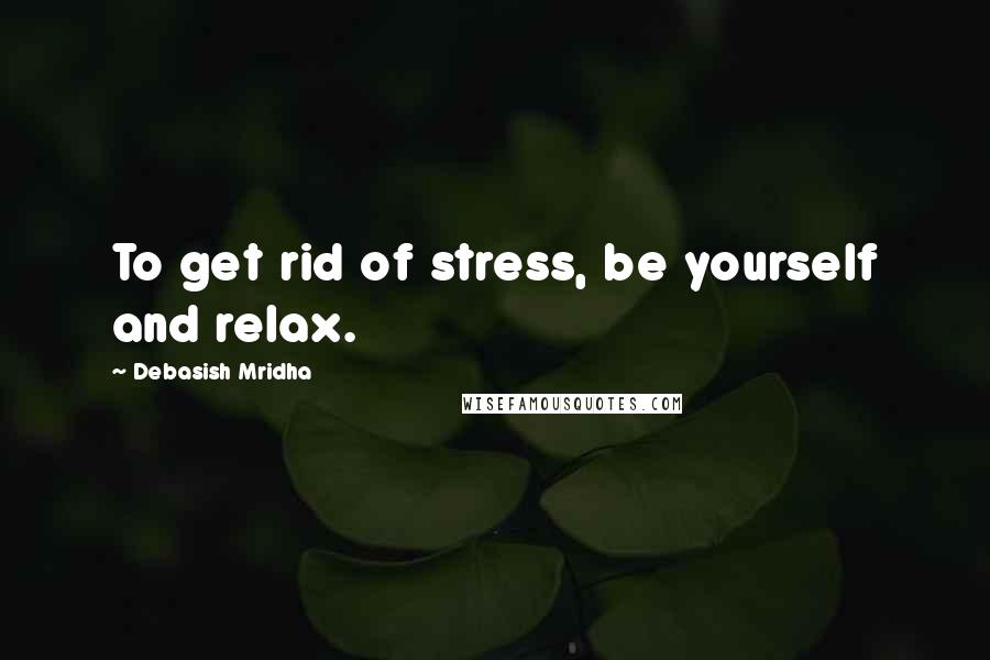 Debasish Mridha Quotes: To get rid of stress, be yourself and relax.