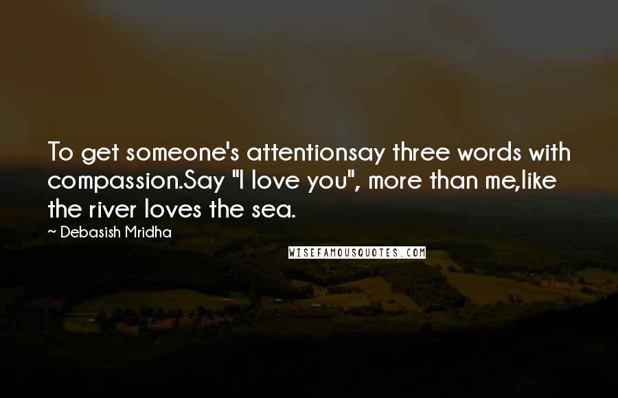 Debasish Mridha Quotes: To get someone's attentionsay three words with compassion.Say "I love you", more than me,like the river loves the sea.