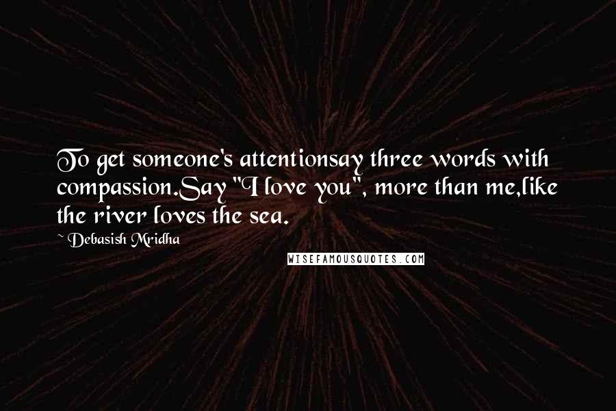 Debasish Mridha Quotes: To get someone's attentionsay three words with compassion.Say "I love you", more than me,like the river loves the sea.