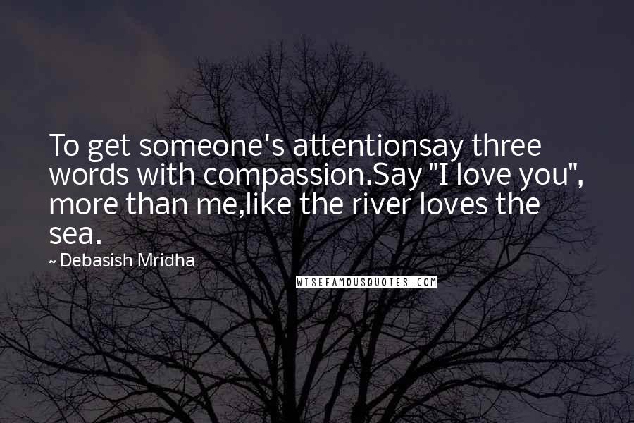 Debasish Mridha Quotes: To get someone's attentionsay three words with compassion.Say "I love you", more than me,like the river loves the sea.