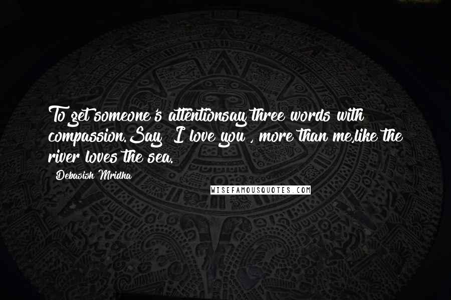 Debasish Mridha Quotes: To get someone's attentionsay three words with compassion.Say "I love you", more than me,like the river loves the sea.