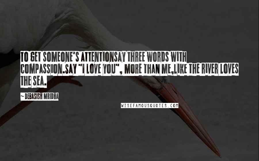 Debasish Mridha Quotes: To get someone's attentionsay three words with compassion.Say "I love you", more than me,like the river loves the sea.