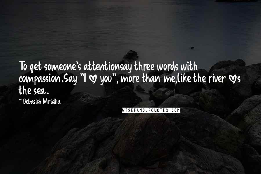 Debasish Mridha Quotes: To get someone's attentionsay three words with compassion.Say "I love you", more than me,like the river loves the sea.