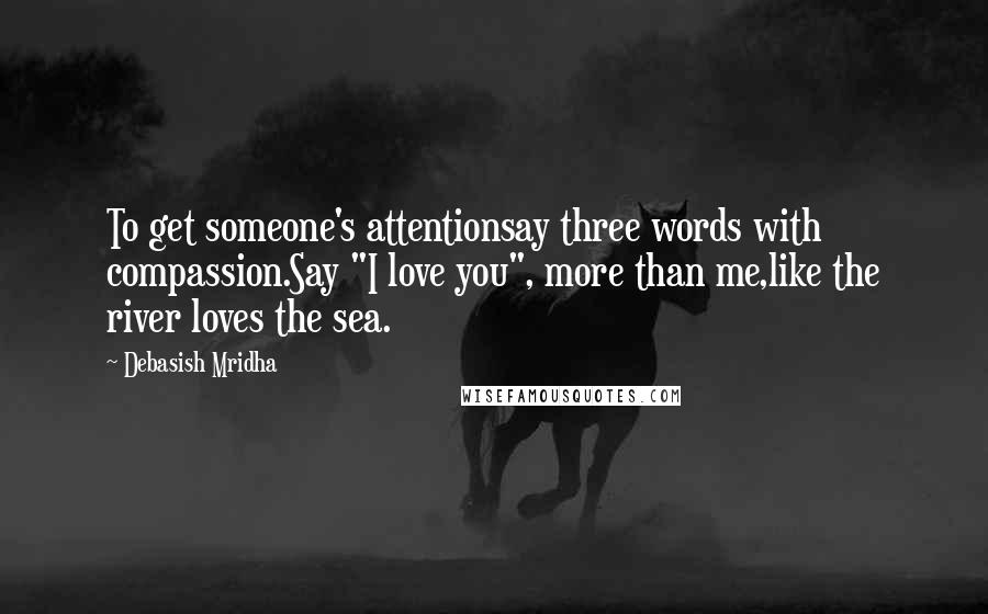 Debasish Mridha Quotes: To get someone's attentionsay three words with compassion.Say "I love you", more than me,like the river loves the sea.