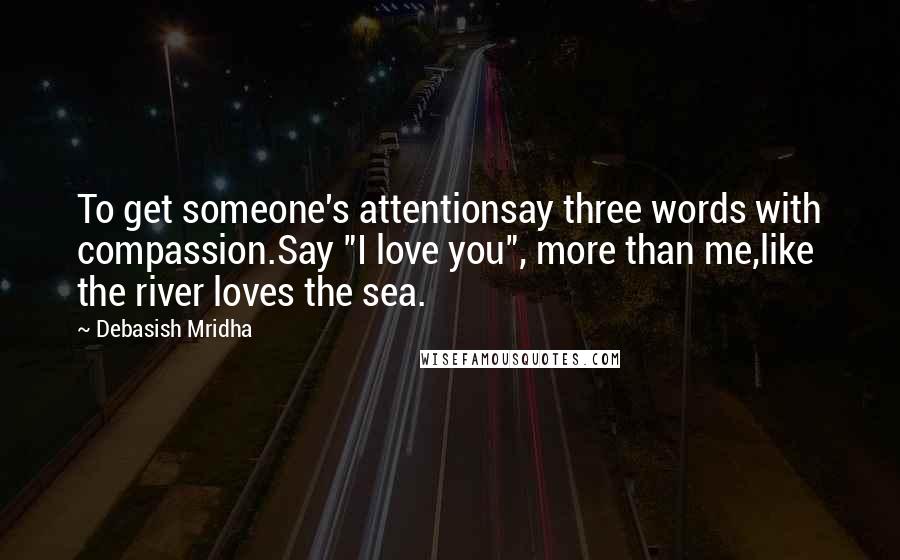 Debasish Mridha Quotes: To get someone's attentionsay three words with compassion.Say "I love you", more than me,like the river loves the sea.