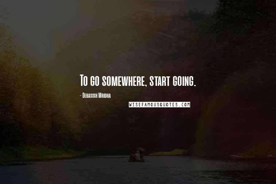 Debasish Mridha Quotes: To go somewhere, start going.
