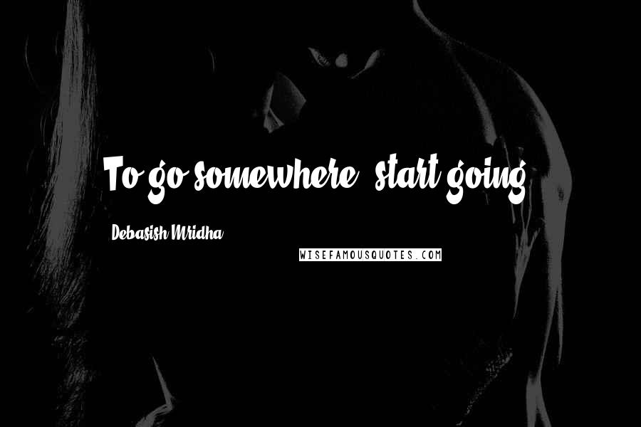 Debasish Mridha Quotes: To go somewhere, start going.