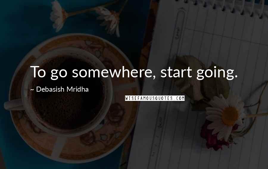 Debasish Mridha Quotes: To go somewhere, start going.