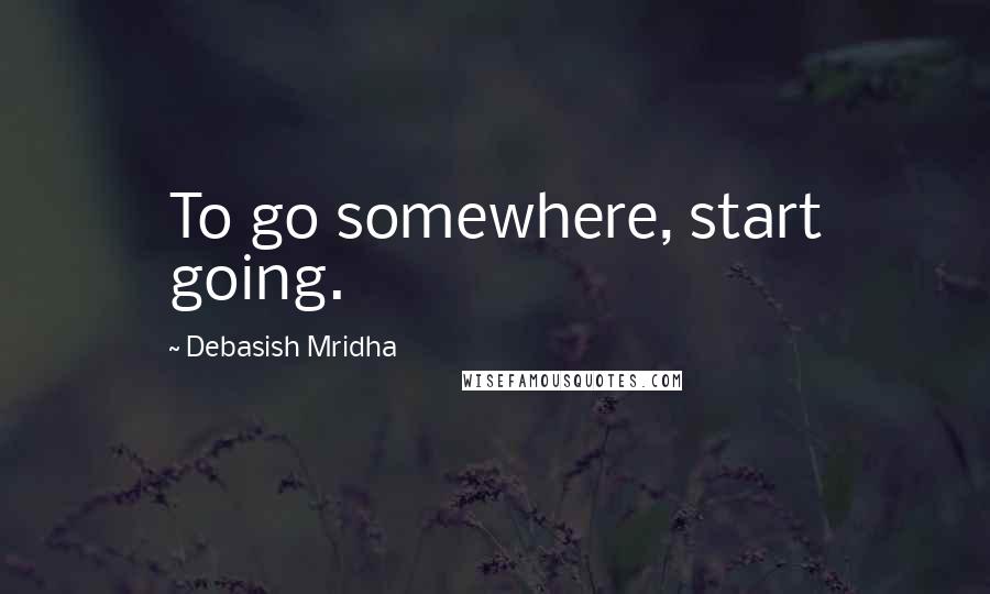 Debasish Mridha Quotes: To go somewhere, start going.