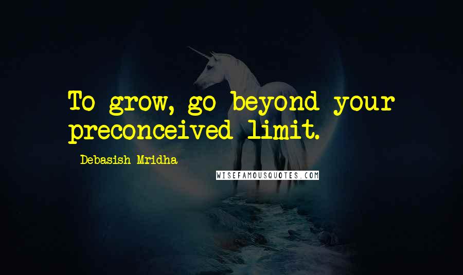 Debasish Mridha Quotes: To grow, go beyond your preconceived limit.