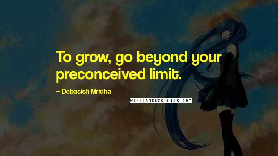 Debasish Mridha Quotes: To grow, go beyond your preconceived limit.