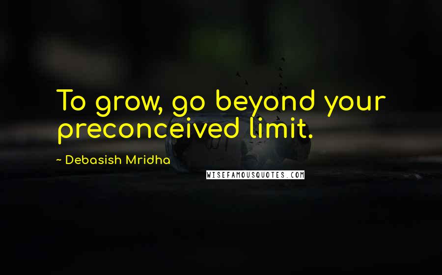 Debasish Mridha Quotes: To grow, go beyond your preconceived limit.