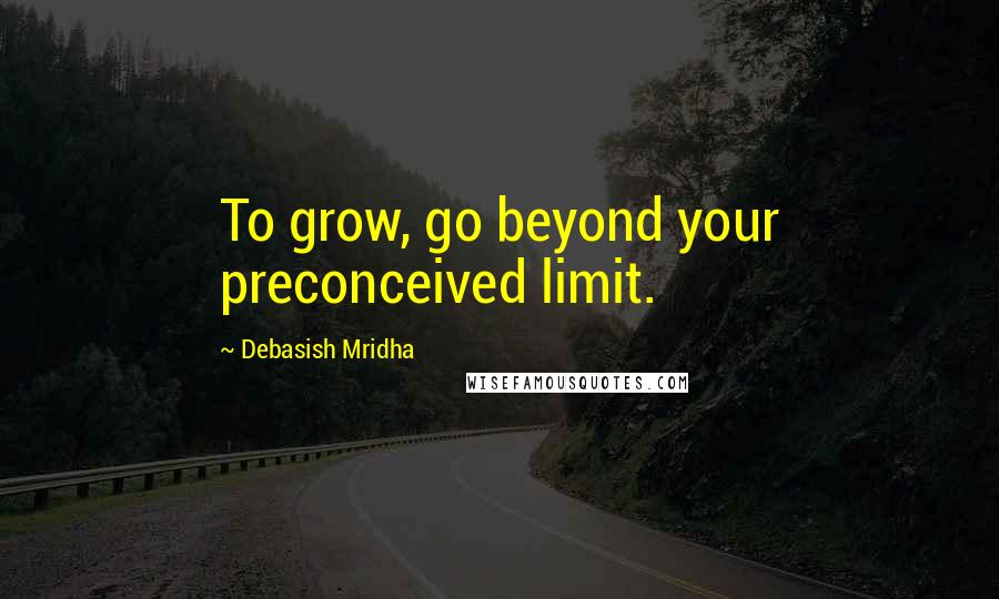 Debasish Mridha Quotes: To grow, go beyond your preconceived limit.