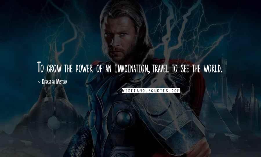 Debasish Mridha Quotes: To grow the power of an imagination, travel to see the world.