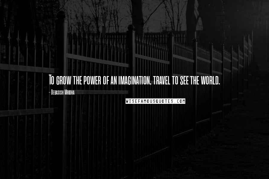 Debasish Mridha Quotes: To grow the power of an imagination, travel to see the world.