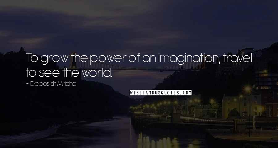 Debasish Mridha Quotes: To grow the power of an imagination, travel to see the world.