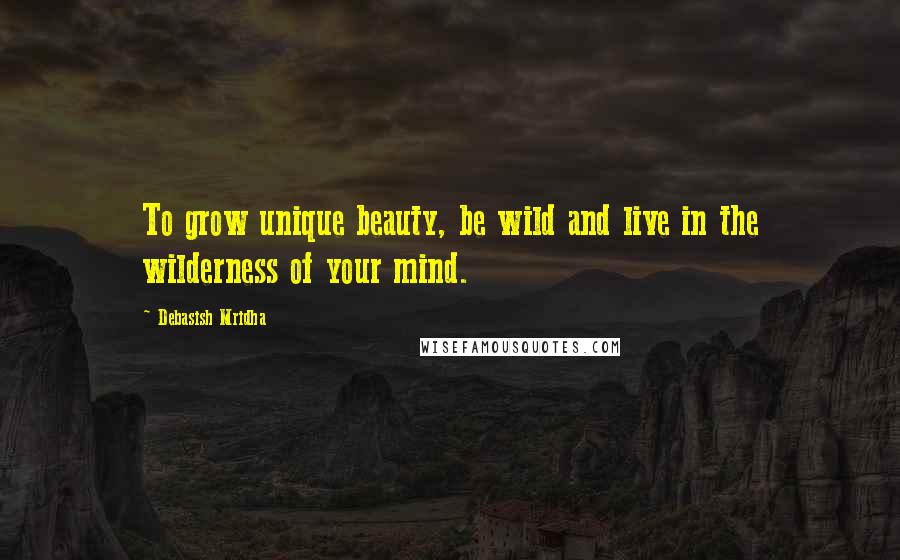 Debasish Mridha Quotes: To grow unique beauty, be wild and live in the wilderness of your mind.