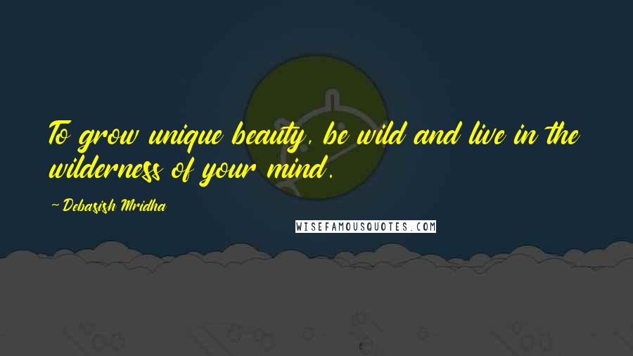 Debasish Mridha Quotes: To grow unique beauty, be wild and live in the wilderness of your mind.
