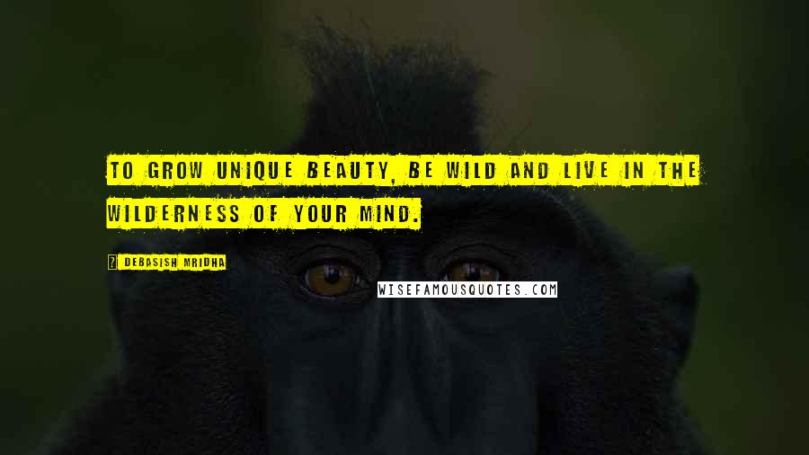 Debasish Mridha Quotes: To grow unique beauty, be wild and live in the wilderness of your mind.