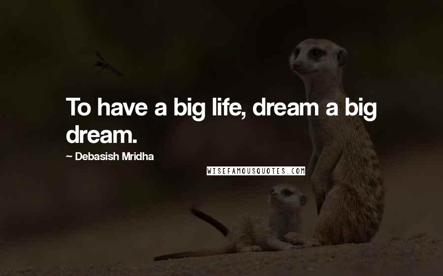 Debasish Mridha Quotes: To have a big life, dream a big dream.