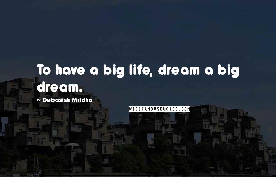 Debasish Mridha Quotes: To have a big life, dream a big dream.