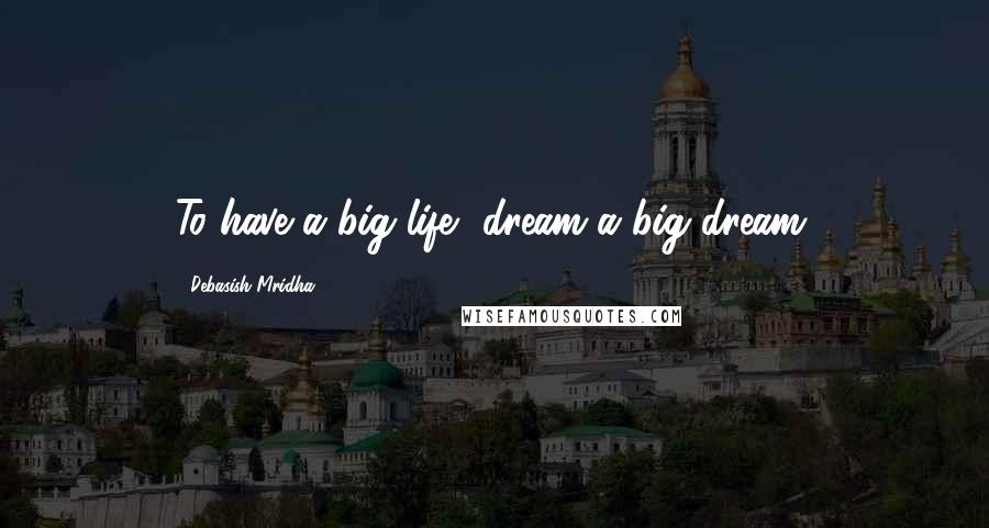Debasish Mridha Quotes: To have a big life, dream a big dream.