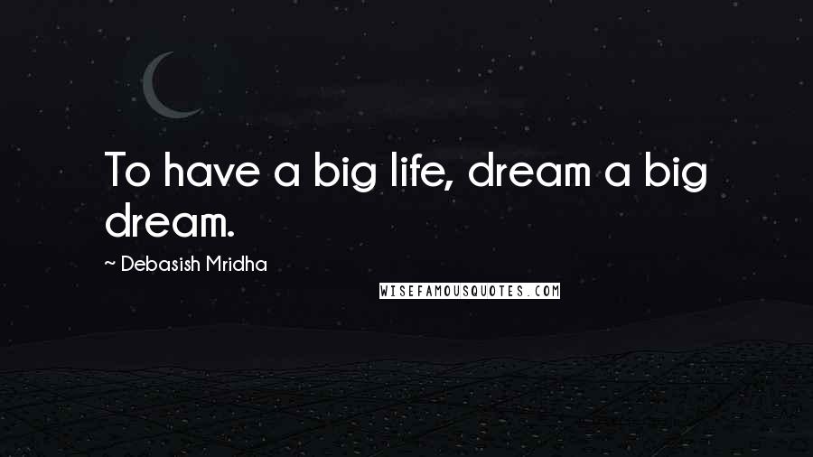 Debasish Mridha Quotes: To have a big life, dream a big dream.