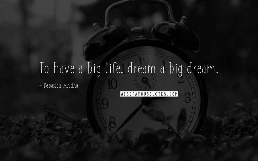Debasish Mridha Quotes: To have a big life, dream a big dream.