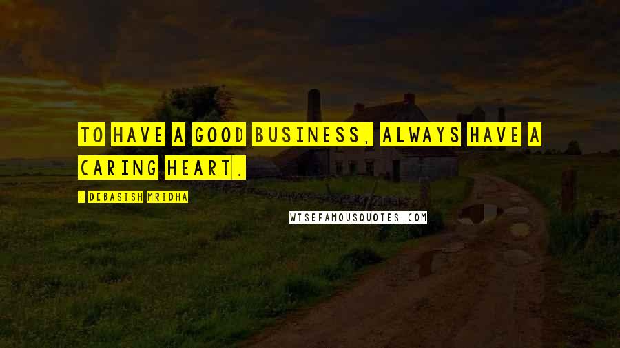 Debasish Mridha Quotes: To have a good business, always have a caring heart.