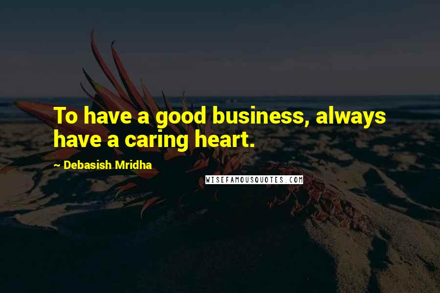 Debasish Mridha Quotes: To have a good business, always have a caring heart.