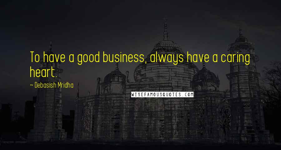 Debasish Mridha Quotes: To have a good business, always have a caring heart.