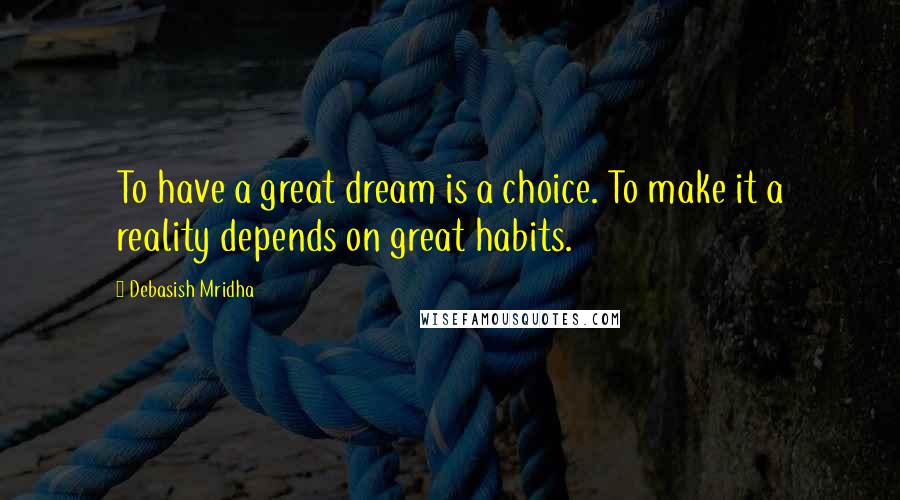 Debasish Mridha Quotes: To have a great dream is a choice. To make it a reality depends on great habits.