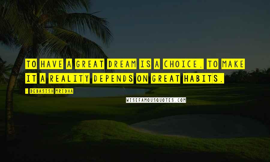 Debasish Mridha Quotes: To have a great dream is a choice. To make it a reality depends on great habits.