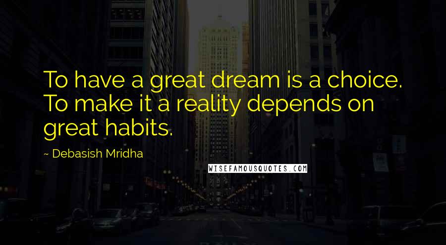 Debasish Mridha Quotes: To have a great dream is a choice. To make it a reality depends on great habits.