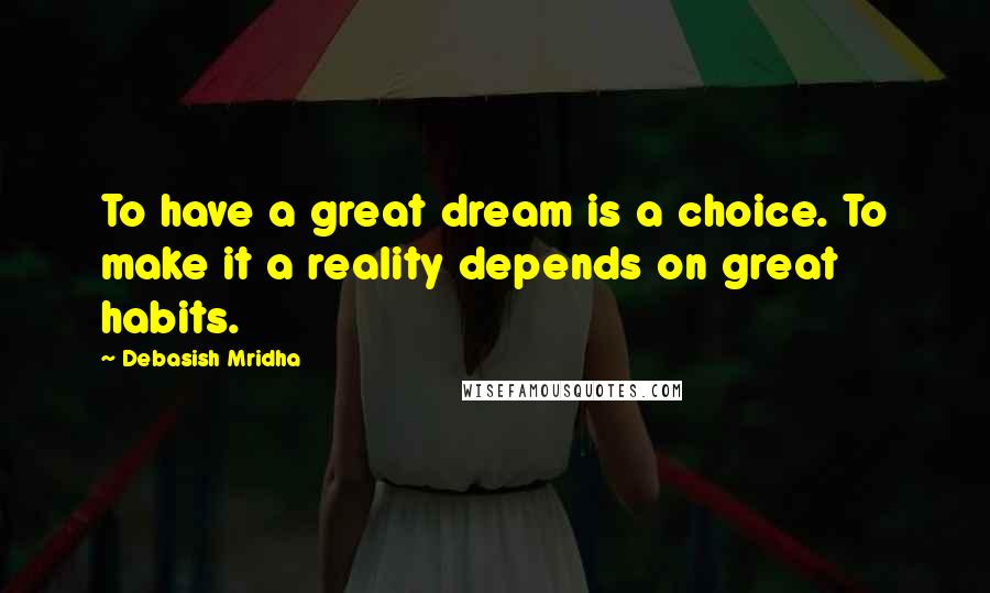 Debasish Mridha Quotes: To have a great dream is a choice. To make it a reality depends on great habits.