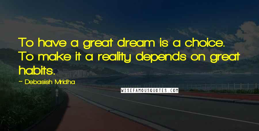 Debasish Mridha Quotes: To have a great dream is a choice. To make it a reality depends on great habits.