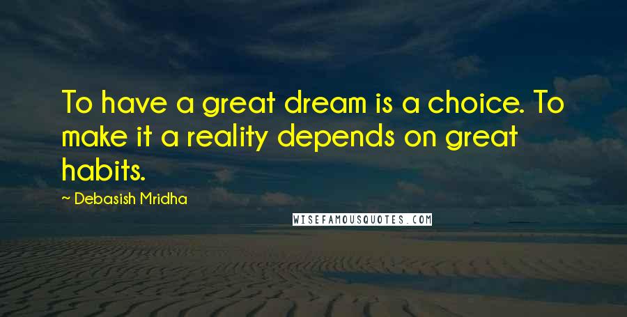 Debasish Mridha Quotes: To have a great dream is a choice. To make it a reality depends on great habits.