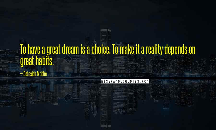 Debasish Mridha Quotes: To have a great dream is a choice. To make it a reality depends on great habits.