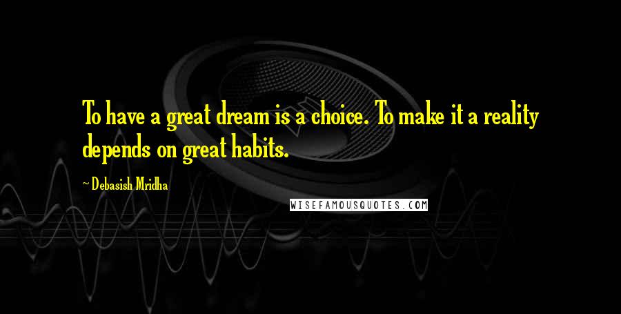 Debasish Mridha Quotes: To have a great dream is a choice. To make it a reality depends on great habits.