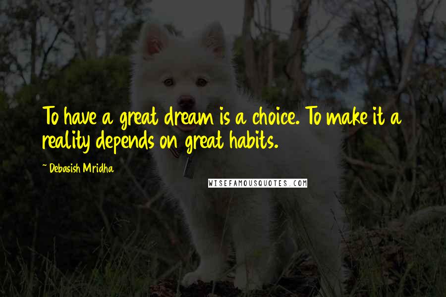 Debasish Mridha Quotes: To have a great dream is a choice. To make it a reality depends on great habits.