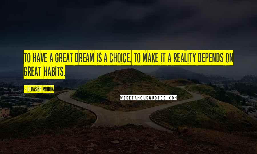 Debasish Mridha Quotes: To have a great dream is a choice. To make it a reality depends on great habits.