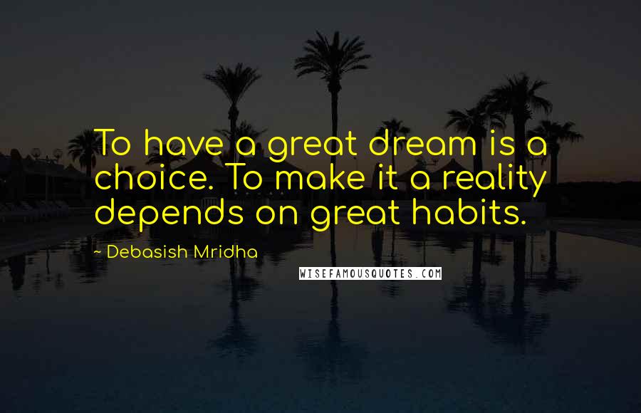 Debasish Mridha Quotes: To have a great dream is a choice. To make it a reality depends on great habits.