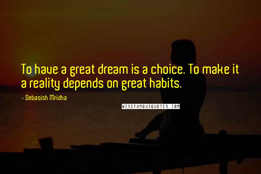 Debasish Mridha Quotes: To have a great dream is a choice. To make it a reality depends on great habits.