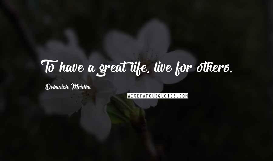 Debasish Mridha Quotes: To have a great life, live for others.