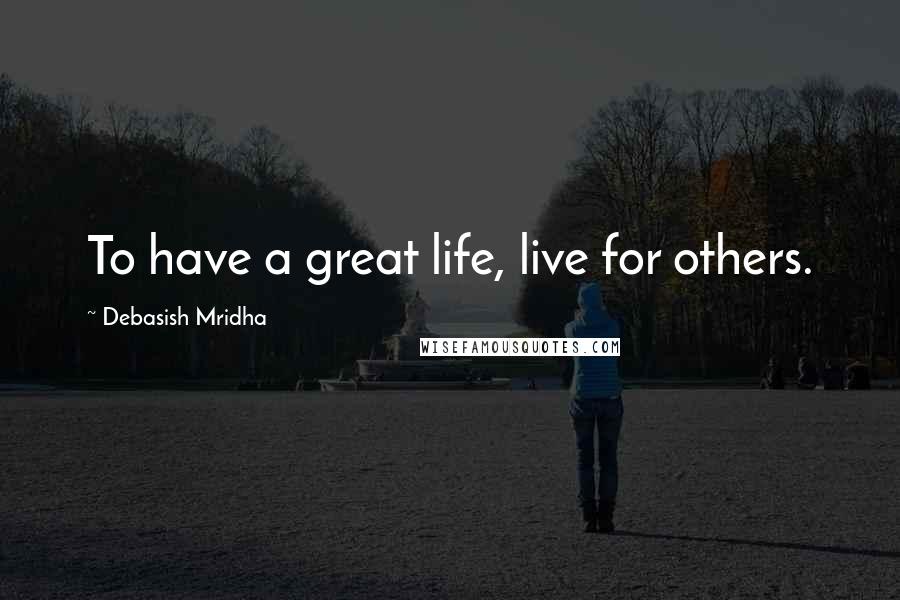 Debasish Mridha Quotes: To have a great life, live for others.