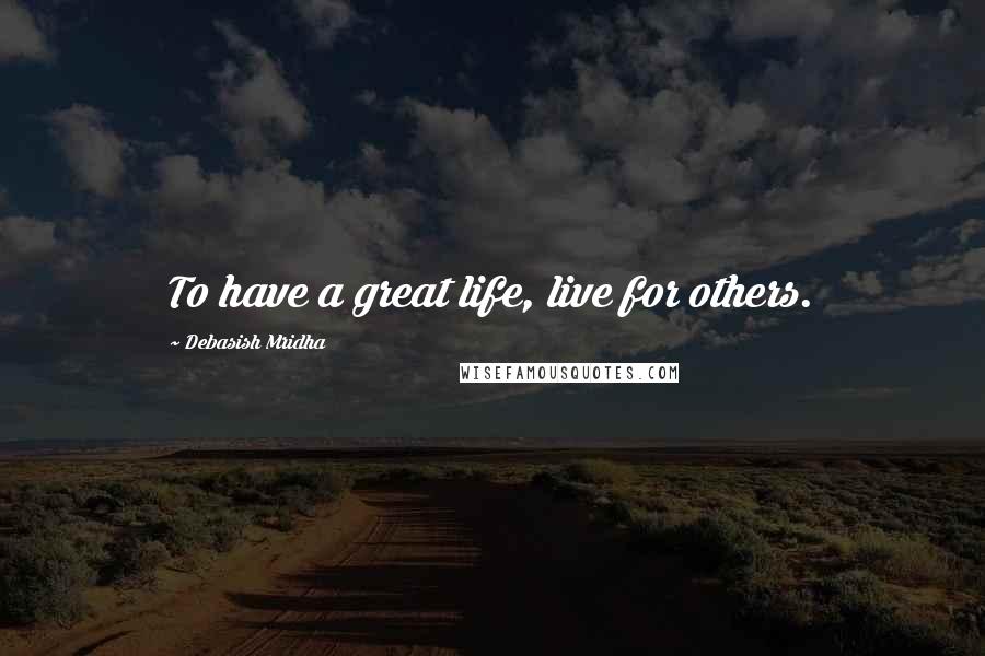 Debasish Mridha Quotes: To have a great life, live for others.