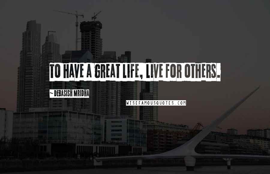 Debasish Mridha Quotes: To have a great life, live for others.