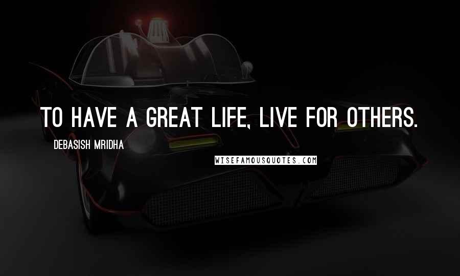 Debasish Mridha Quotes: To have a great life, live for others.
