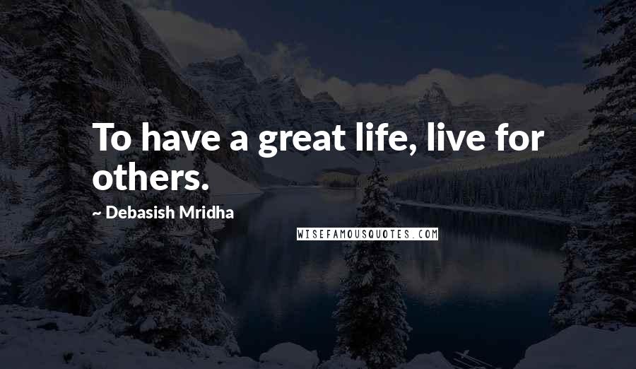 Debasish Mridha Quotes: To have a great life, live for others.