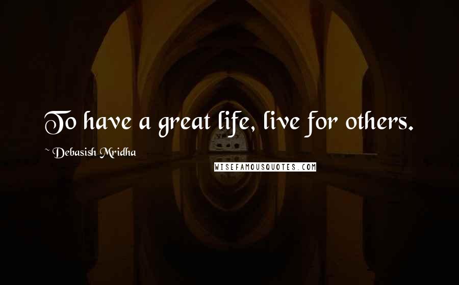 Debasish Mridha Quotes: To have a great life, live for others.